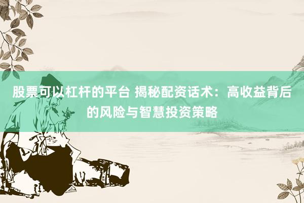 股票可以杠杆的平台 揭秘配资话术：高收益背后的风险与智慧投资策略