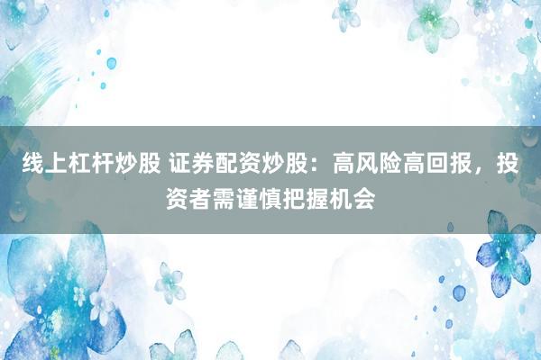 线上杠杆炒股 证券配资炒股：高风险高回报，投资者需谨慎把握机会