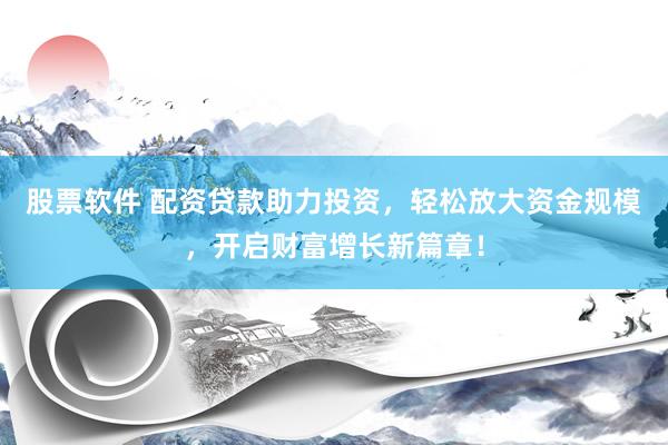 股票软件 配资贷款助力投资，轻松放大资金规模，开启财富增长新篇章！