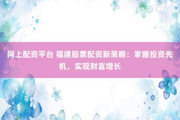 网上配资平台 福建股票配资新策略：掌握投资先机，实现财富增长