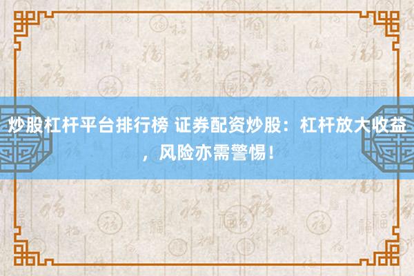 炒股杠杆平台排行榜 证券配资炒股：杠杆放大收益，风险亦需警惕！