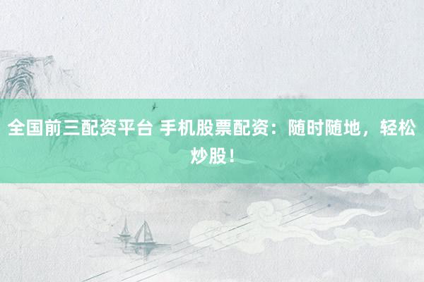 全国前三配资平台 手机股票配资：随时随地，轻松炒股！