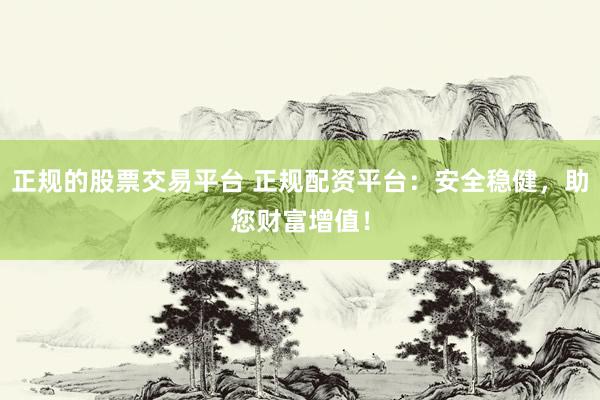 正规的股票交易平台 正规配资平台：安全稳健，助您财富增值！