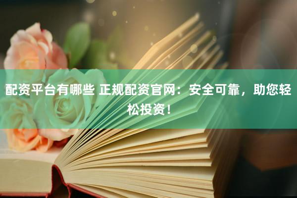 配资平台有哪些 正规配资官网：安全可靠，助您轻松投资！
