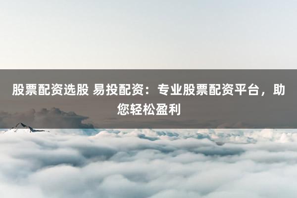 股票配资选股 易投配资：专业股票配资平台，助您轻松盈利