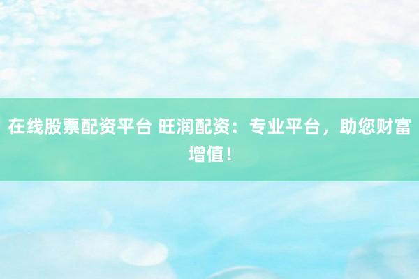 在线股票配资平台 旺润配资：专业平台，助您财富增值！