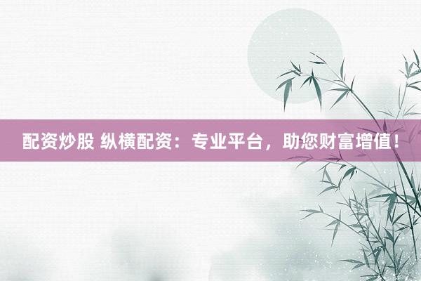 配资炒股 纵横配资：专业平台，助您财富增值！