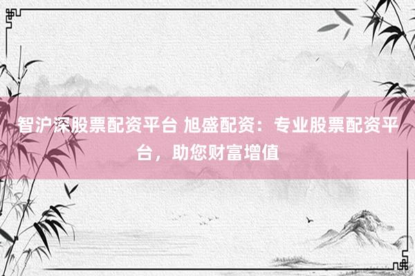 智沪深股票配资平台 旭盛配资：专业股票配资平台，助您财富增值