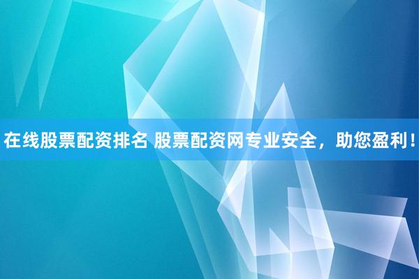 在线股票配资排名 股票配资网专业安全，助您盈利！