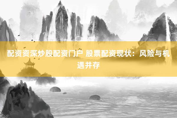 配资资深炒股配资门户 股票配资现状：风险与机遇并存