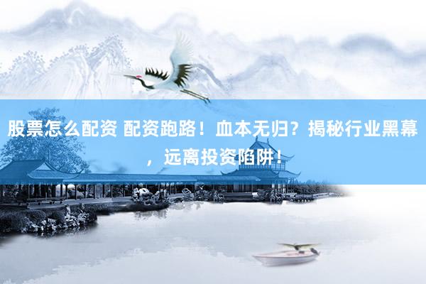 股票怎么配资 配资跑路！血本无归？揭秘行业黑幕，远离投资陷阱！