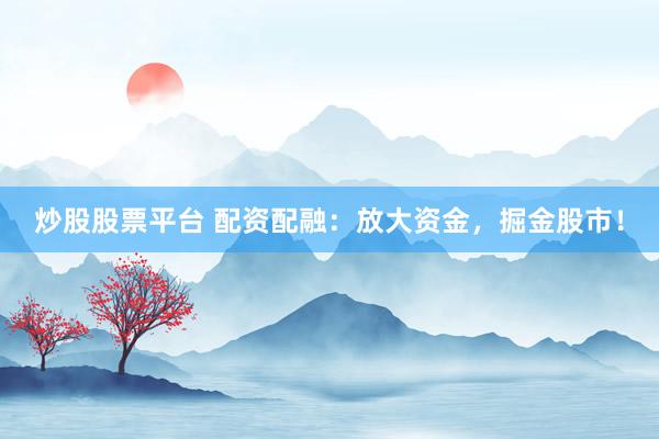 炒股股票平台 配资配融：放大资金，掘金股市！