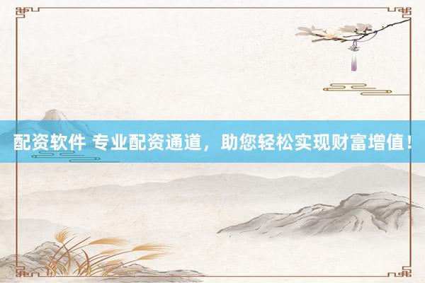 配资软件 专业配资通道，助您轻松实现财富增值！