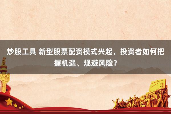 炒股工具 新型股票配资模式兴起，投资者如何把握机遇、规避风险？