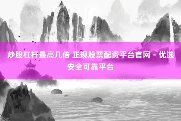 炒股杠杆最高几倍 正规股票配资平台官网 - 优选安全可靠平台