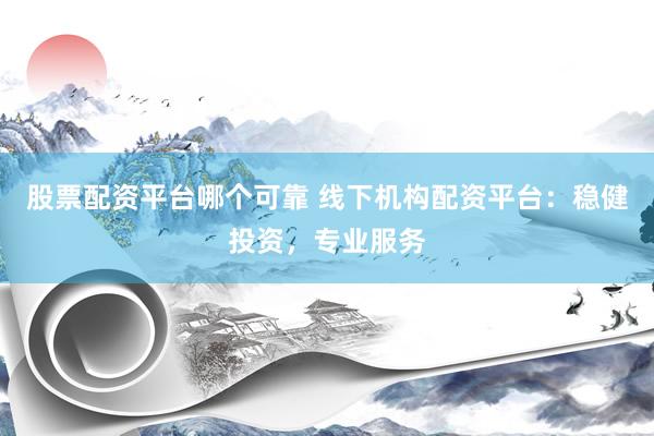 股票配资平台哪个可靠 线下机构配资平台：稳健投资，专业服务