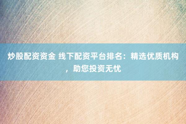 炒股配资资金 线下配资平台排名：精选优质机构，助您投资无忧