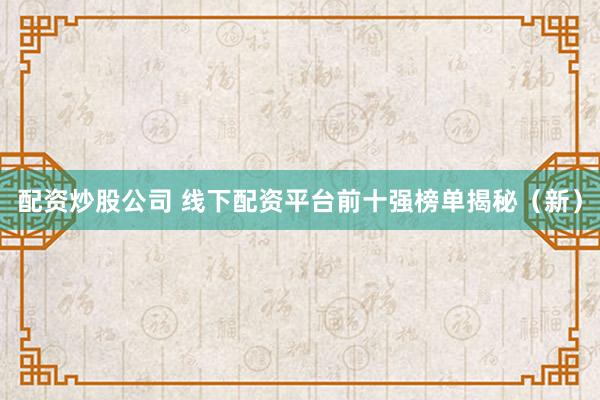 配资炒股公司 线下配资平台前十强榜单揭秘（新）