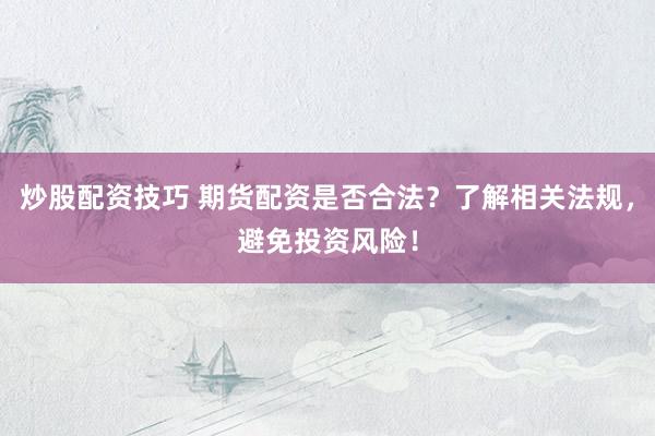 炒股配资技巧 期货配资是否合法？了解相关法规，避免投资风险！