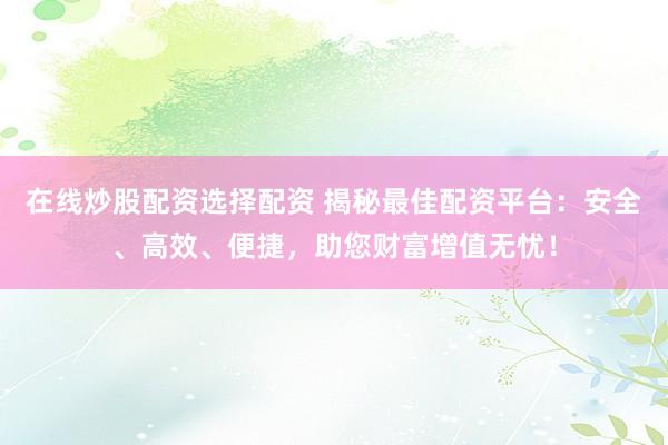 在线炒股配资选择配资 揭秘最佳配资平台：安全、高效、便捷，助您财富增值无忧！