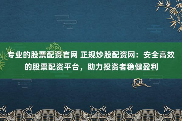 专业的股票配资官网 正规炒股配资网：安全高效的股票配资平台，助力投资者稳健盈利