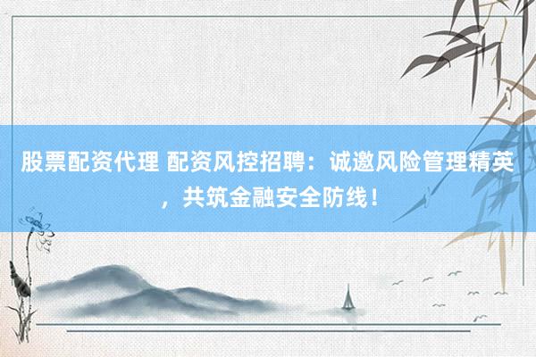 股票配资代理 配资风控招聘：诚邀风险管理精英，共筑金融安全防线！