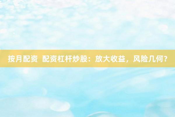 按月配资  配资杠杆炒股：放大收益，风险几何？
