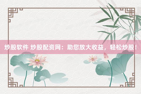 炒股软件 炒股配资网：助您放大收益，轻松炒股！