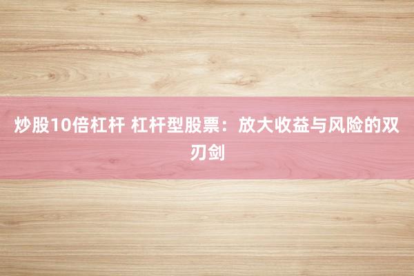 炒股10倍杠杆 杠杆型股票：放大收益与风险的双刃剑
