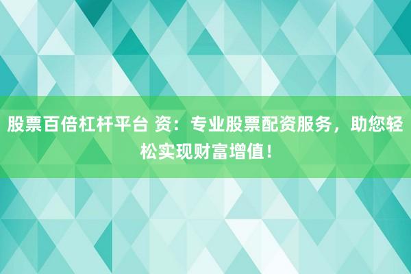 股票百倍杠杆平台 资：专业股票配资服务，助您轻松实现财富增值！
