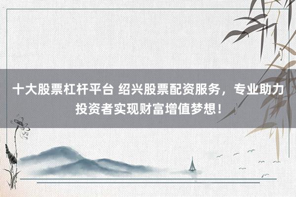 十大股票杠杆平台 绍兴股票配资服务，专业助力投资者实现财富增值梦想！