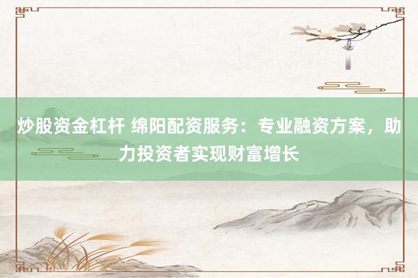 炒股资金杠杆 绵阳配资服务：专业融资方案，助力投资者实现财富增长