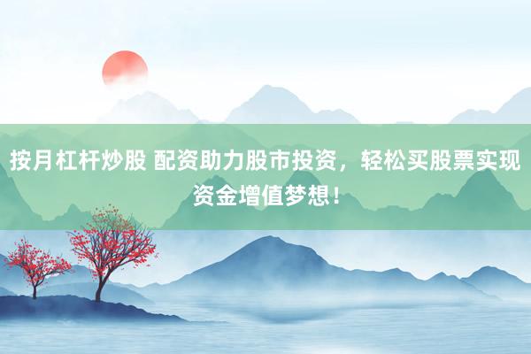 按月杠杆炒股 配资助力股市投资，轻松买股票实现资金增值梦想！
