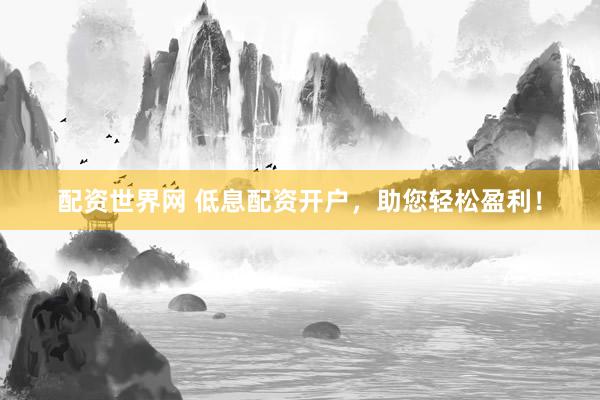 配资世界网 低息配资开户，助您轻松盈利！