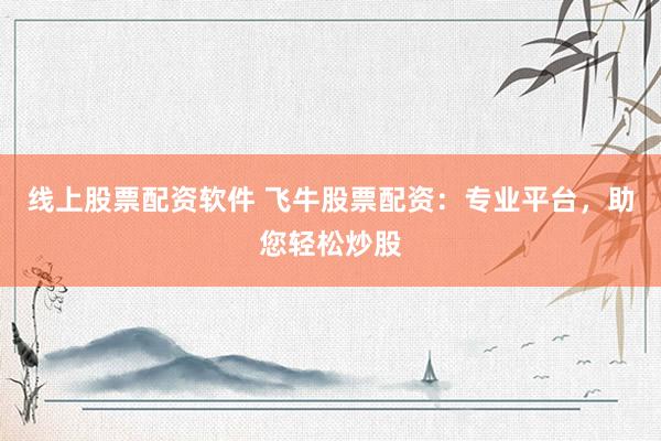 线上股票配资软件 飞牛股票配资：专业平台，助您轻松炒股