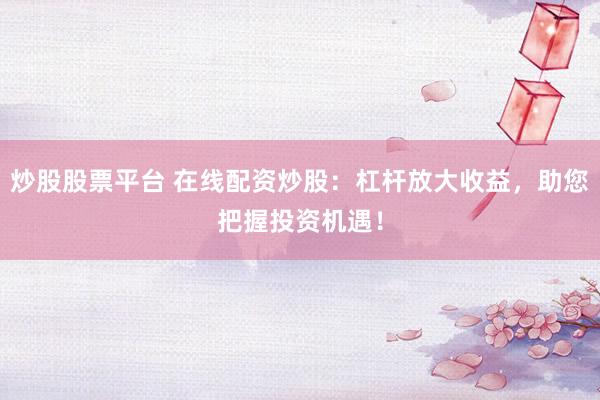 炒股股票平台 在线配资炒股：杠杆放大收益，助您把握投资机遇！