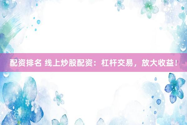 配资排名 线上炒股配资：杠杆交易，放大收益！
