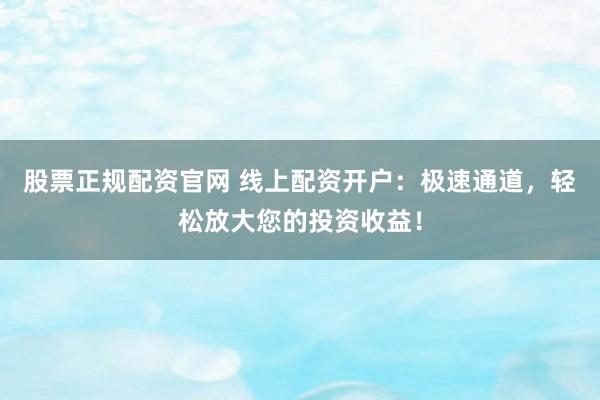 股票正规配资官网 线上配资开户：极速通道，轻松放大您的投资收益！