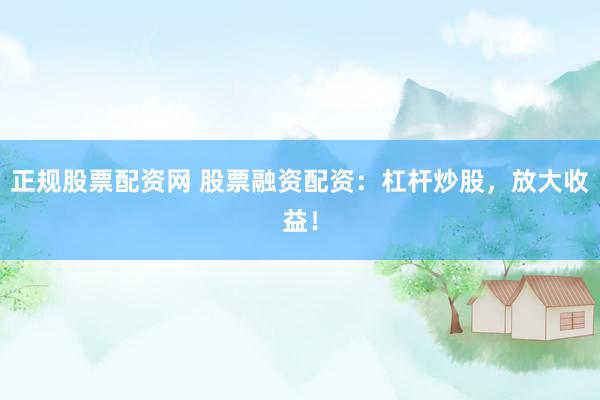 正规股票配资网 股票融资配资：杠杆炒股，放大收益！