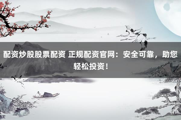 配资炒股股票配资 正规配资官网：安全可靠，助您轻松投资！