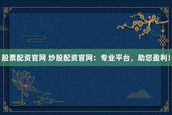 股票配资官网 炒股配资官网：专业平台，助您盈利！