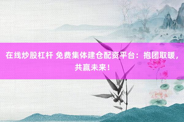 在线炒股杠杆 免费集体建仓配资平台：抱团取暖，共赢未来！