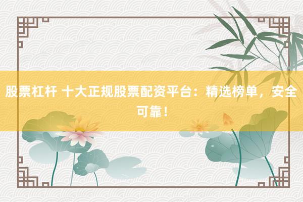 股票杠杆 十大正规股票配资平台：精选榜单，安全可靠！