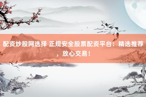 配资炒股网选择 正规安全股票配资平台：精选推荐，放心交易！