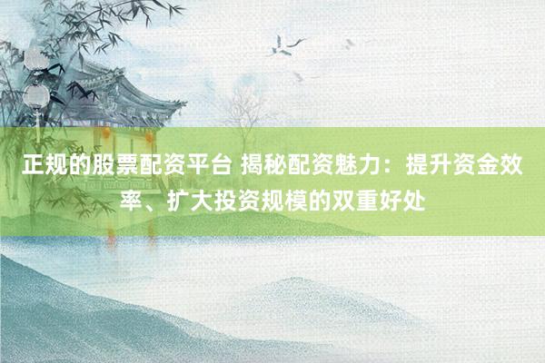 正规的股票配资平台 揭秘配资魅力：提升资金效率、扩大投资规模的双重好处