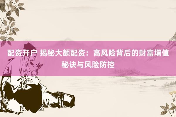 配资开户 揭秘大额配资：高风险背后的财富增值秘诀与风险防控