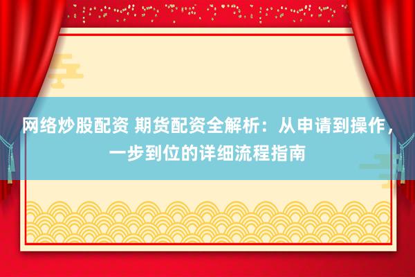 网络炒股配资 期货配资全解析：从申请到操作，一步到位的详细流程指南