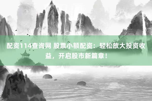 配资114查询网 股票小额配资：轻松放大投资收益，开启股市新篇章！