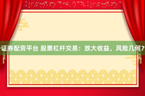 证券配资平台 股票杠杆交易：放大收益，风险几何？