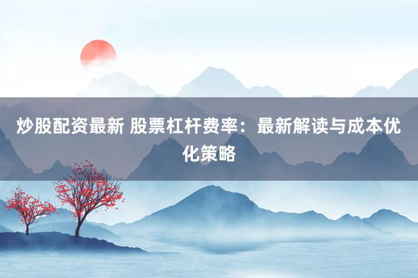 炒股配资最新 股票杠杆费率：最新解读与成本优化策略